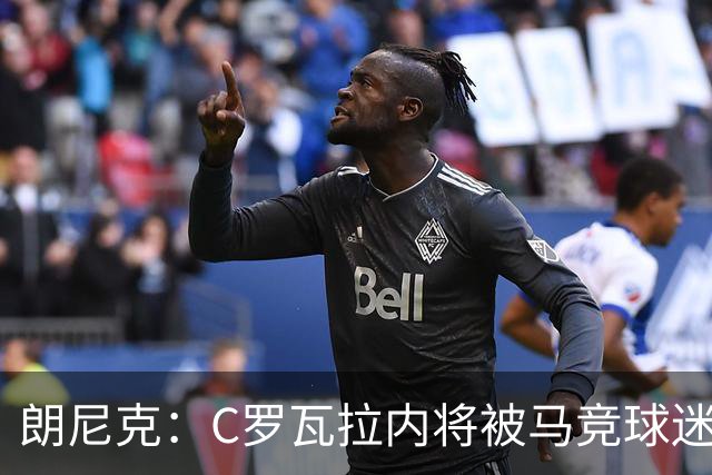 朗尼克：C罗瓦拉内将被马竞球迷特别针对 要做准备